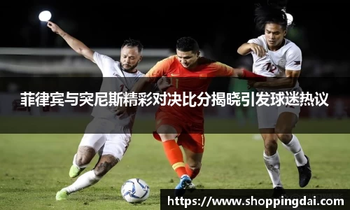 菲律宾与突尼斯精彩对决比分揭晓引发球迷热议