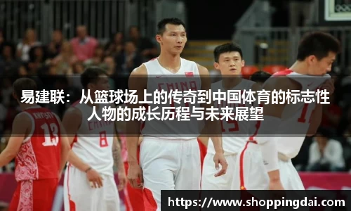 易建联：从篮球场上的传奇到中国体育的标志性人物的成长历程与未来展望