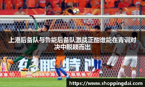 上港后备队与鲁能后备队激战正酣谁能在青训对决中脱颖而出